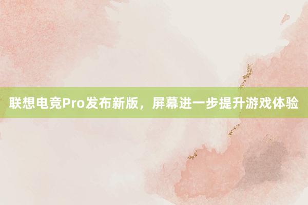 联想电竞Pro发布新版，屏幕进一步提升游戏体验