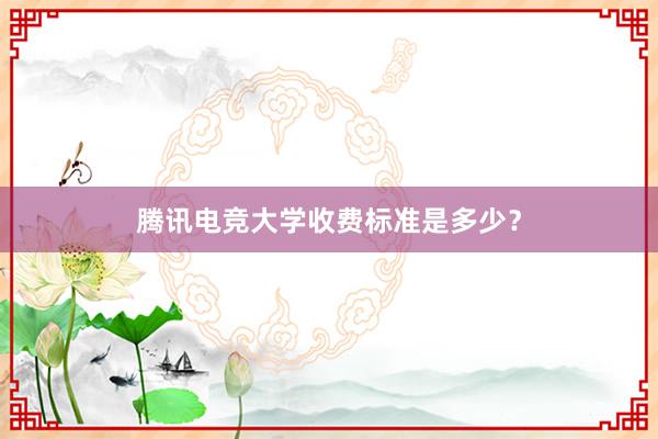 腾讯电竞大学收费标准是多少？