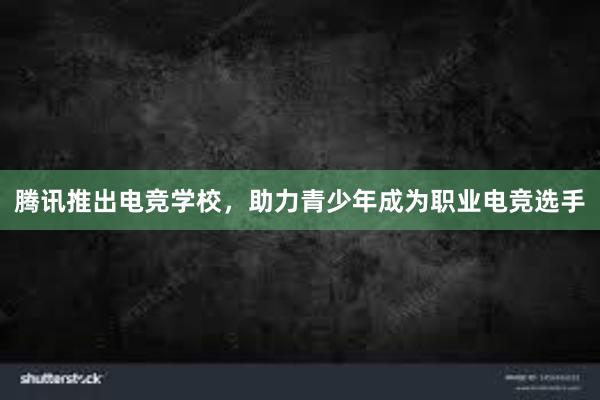 腾讯推出电竞学校，助力青少年成为职业电竞选手