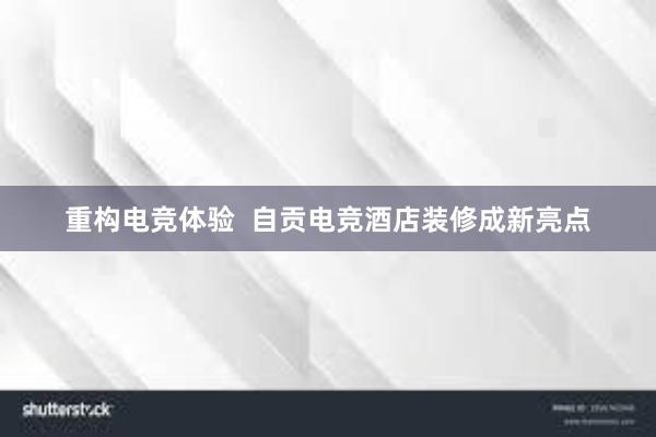 重构电竞体验  自贡电竞酒店装修成新亮点