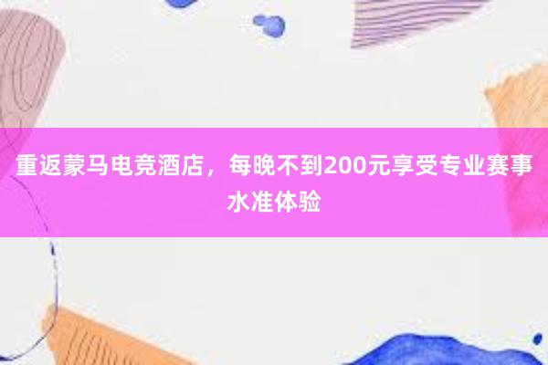 重返蒙马电竞酒店，每晚不到200元享受专业赛事水准体验