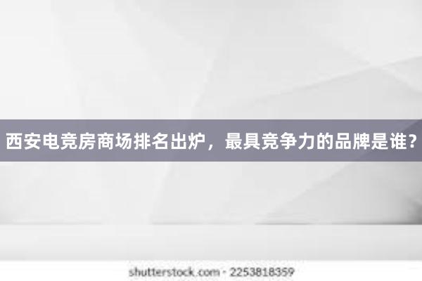 西安电竞房商场排名出炉，最具竞争力的品牌是谁？