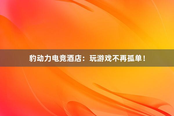 豹动力电竞酒店：玩游戏不再孤单！