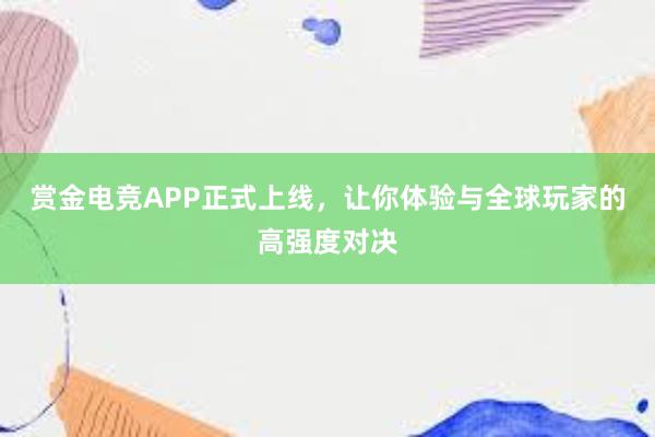 赏金电竞APP正式上线，让你体验与全球玩家的高强度对决