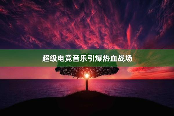 超级电竞音乐引爆热血战场