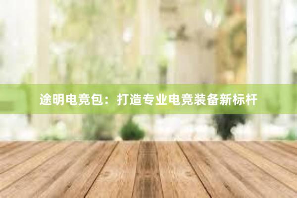 途明电竞包：打造专业电竞装备新标杆