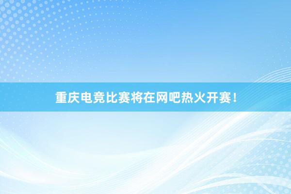 重庆电竞比赛将在网吧热火开赛！