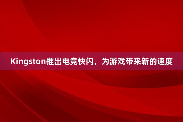 Kingston推出电竞快闪，为游戏带来新的速度