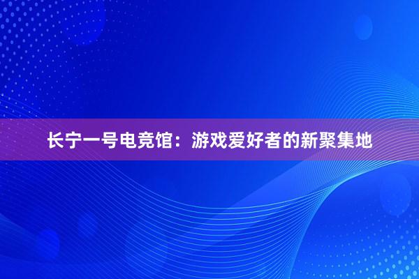 长宁一号电竞馆：游戏爱好者的新聚集地