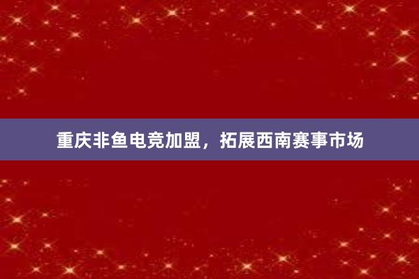 重庆非鱼电竞加盟，拓展西南赛事市场