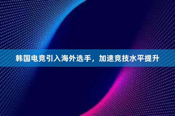 韩国电竞引入海外选手，加速竞技水平提升