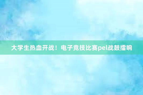 大学生热血开战！电子竞技比赛pel战鼓擂响